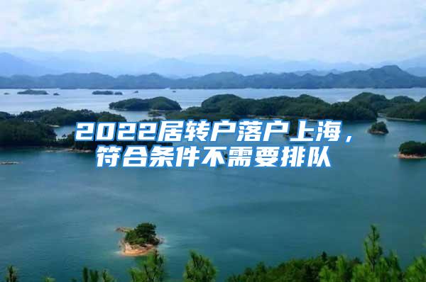 2022居轉(zhuǎn)戶落戶上海，符合條件不需要排隊(duì)