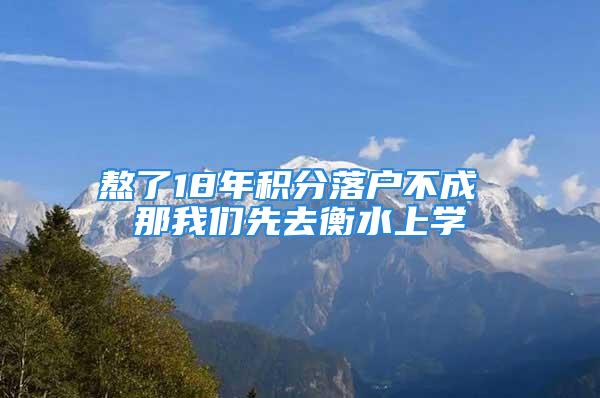 熬了18年積分落戶不成 那我們先去衡水上學(xué)