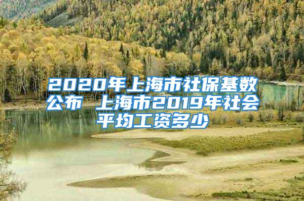 2020年上海市社?；鶖?shù)公布 上海市2019年社會(huì)平均工資多少