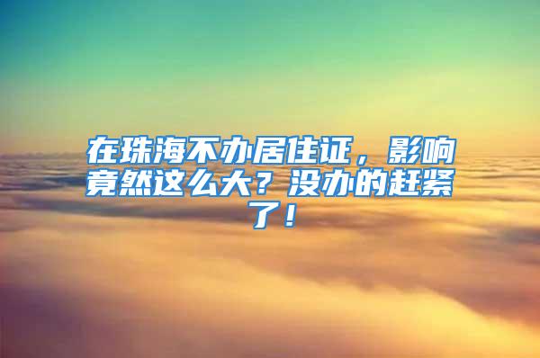 在珠海不辦居住證，影響竟然這么大？沒辦的趕緊了！