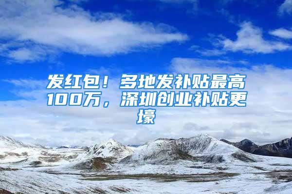 發(fā)紅包！多地發(fā)補(bǔ)貼最高100萬(wàn)，深圳創(chuàng)業(yè)補(bǔ)貼更壕