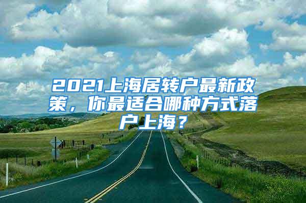 2021上海居轉(zhuǎn)戶最新政策，你最適合哪種方式落戶上海？