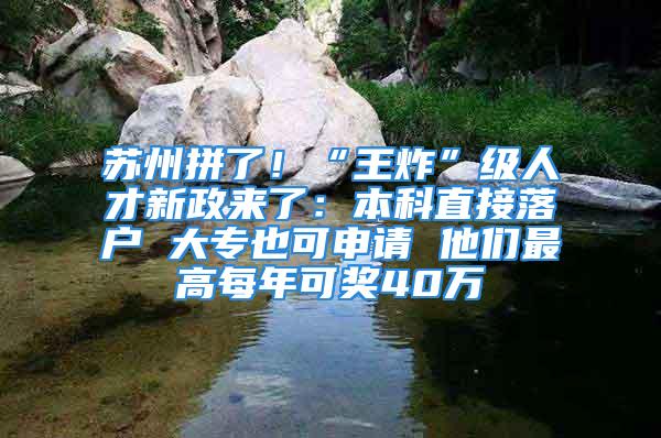 蘇州拼了！“王炸”級人才新政來了：本科直接落戶 大專也可申請 他們最高每年可獎40萬