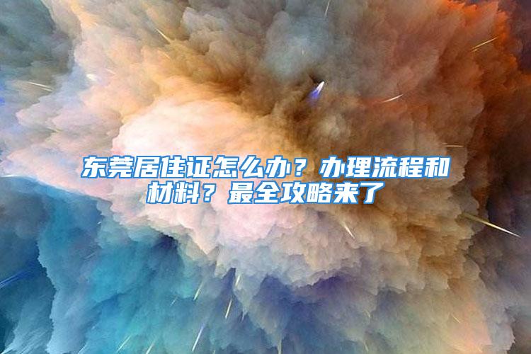 東莞居住證怎么辦？辦理流程和材料？最全攻略來了