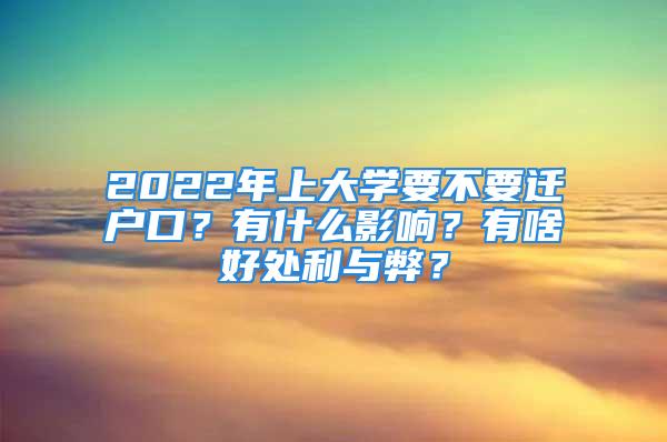 2022年上大學(xué)要不要遷戶口？有什么影響？有啥好處利與弊？