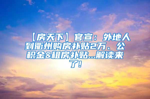 【房天下】官宣：外地人到衢州購(gòu)房補(bǔ)貼2萬(wàn)、公積金&租房補(bǔ)貼...解讀來(lái)了!