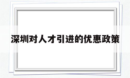 深圳對人才引進的優(yōu)惠政策(深圳引進人才落戶政策有什么優(yōu)惠) 深圳學歷入戶