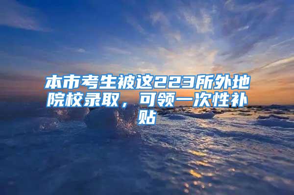 本市考生被這223所外地院校錄取，可領(lǐng)一次性補(bǔ)貼