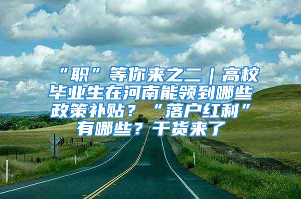 “職”等你來之二｜高校畢業(yè)生在河南能領(lǐng)到哪些政策補貼？“落戶紅利”有哪些？干貨來了