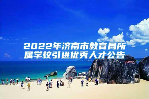 2022年濟南市教育局所屬學(xué)校引進(jìn)優(yōu)秀人才公告