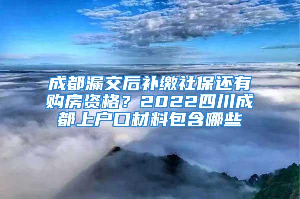 成都漏交后補(bǔ)繳社保還有購(gòu)房資格？2022四川成都上戶口材料包含哪些