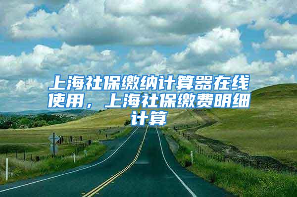 上海社保繳納計算器在線使用，上海社保繳費(fèi)明細(xì)計算