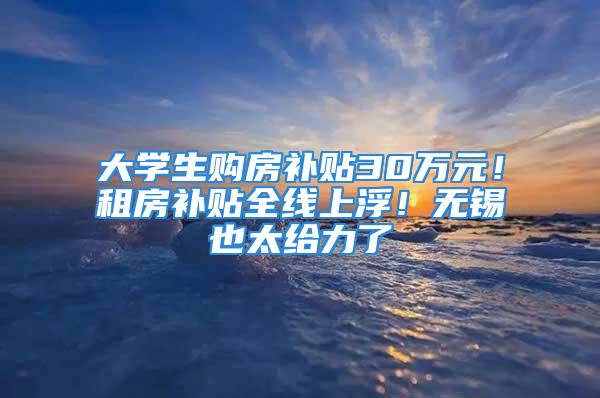 大學(xué)生購(gòu)房補(bǔ)貼30萬(wàn)元！租房補(bǔ)貼全線上??！無(wú)錫也太給力了