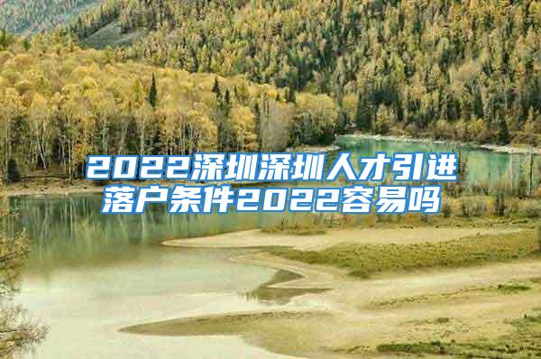 2022深圳深圳人才引進(jìn)落戶條件2022容易嗎