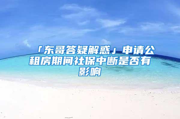 「東哥答疑解惑」申請公租房期間社保中斷是否有影響