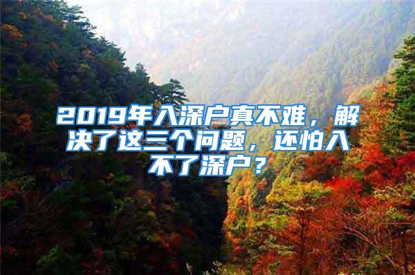 2019年入深戶真不難，解決了這三個(gè)問題，還怕入不了深戶？