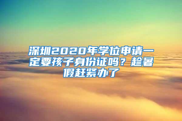 深圳2020年學(xué)位申請(qǐng)一定要孩子身份證嗎？趁暑假趕緊辦了