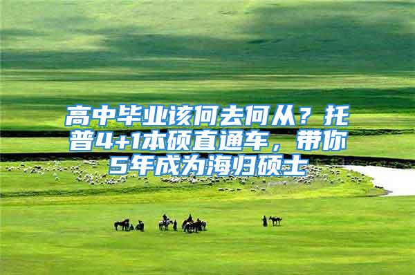 高中畢業(yè)該何去何從？托普4+1本碩直通車，帶你5年成為海歸碩士