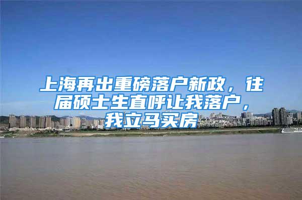 上海再出重磅落戶新政，往屆碩士生直呼讓我落戶，我立馬買房