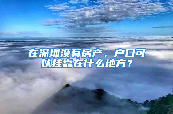 在深圳沒有房產(chǎn)，戶口可以掛靠在什么地方？