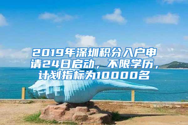 2019年深圳積分入戶申請24日啟動，不限學歷，計劃指標為10000名