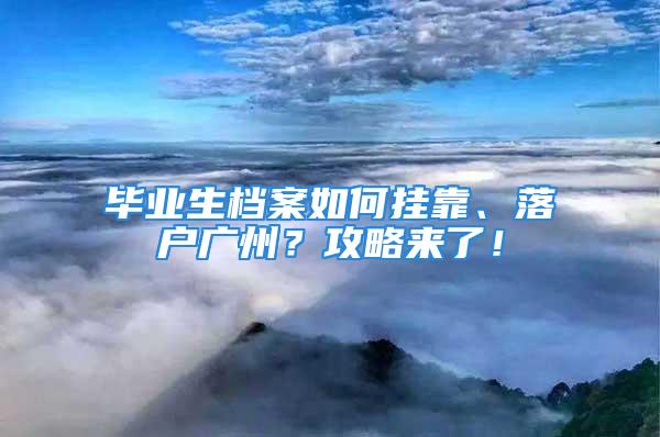 畢業(yè)生檔案如何掛靠、落戶廣州？攻略來了！