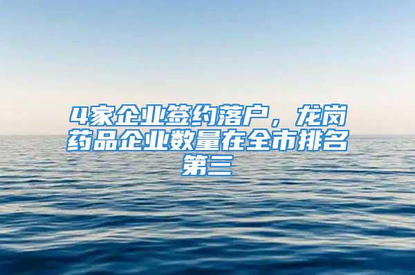 4家企業(yè)簽約落戶，龍崗藥品企業(yè)數(shù)量在全市排名第三