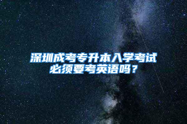 深圳成考專升本入學考試必須要考英語嗎？