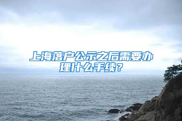 上海落戶公示之后需要辦理什么手續(xù)？