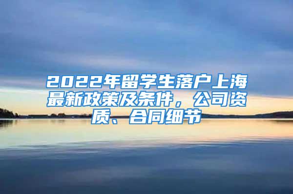 2022年留學(xué)生落戶上海最新政策及條件，公司資質(zhì)、合同細(xì)節(jié)