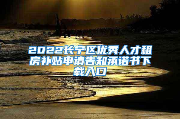 2022長(zhǎng)寧區(qū)優(yōu)秀人才租房補(bǔ)貼申請(qǐng)告知承諾書下載入口