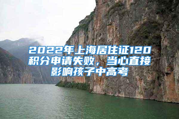 2022年上海居住證120積分申請失敗，當(dāng)心直接影響孩子中高考