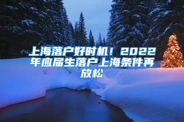 上海落戶好時(shí)機(jī)！2022年應(yīng)屆生落戶上海條件再放松