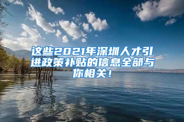 這些2021年深圳人才引進政策補貼的信息全部與你相關！