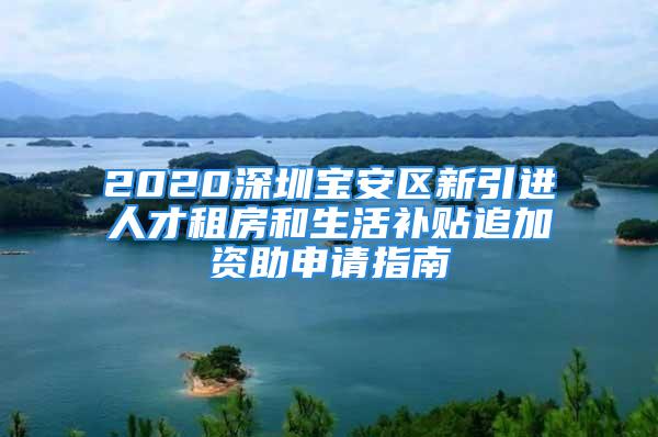 2020深圳寶安區(qū)新引進(jìn)人才租房和生活補(bǔ)貼追加資助申請(qǐng)指南