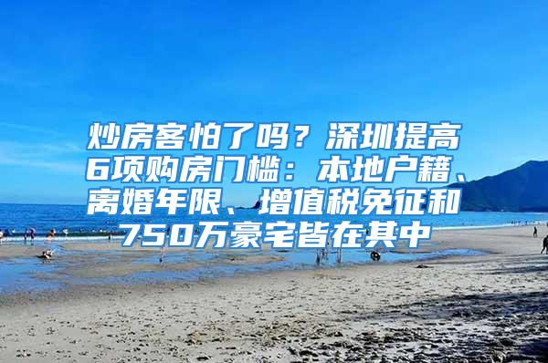 炒房客怕了嗎？深圳提高6項(xiàng)購(gòu)房門(mén)檻：本地戶(hù)籍、離婚年限、增值稅免征和750萬(wàn)豪宅皆在其中