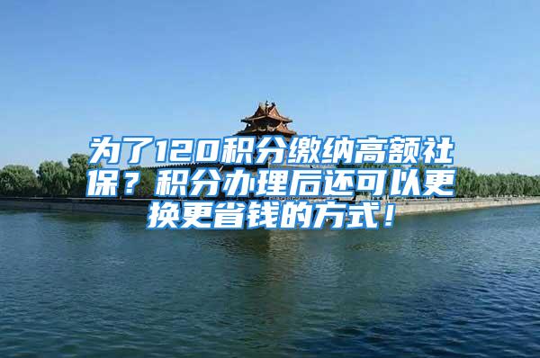 為了120積分繳納高額社保？積分辦理后還可以更換更省錢的方式！