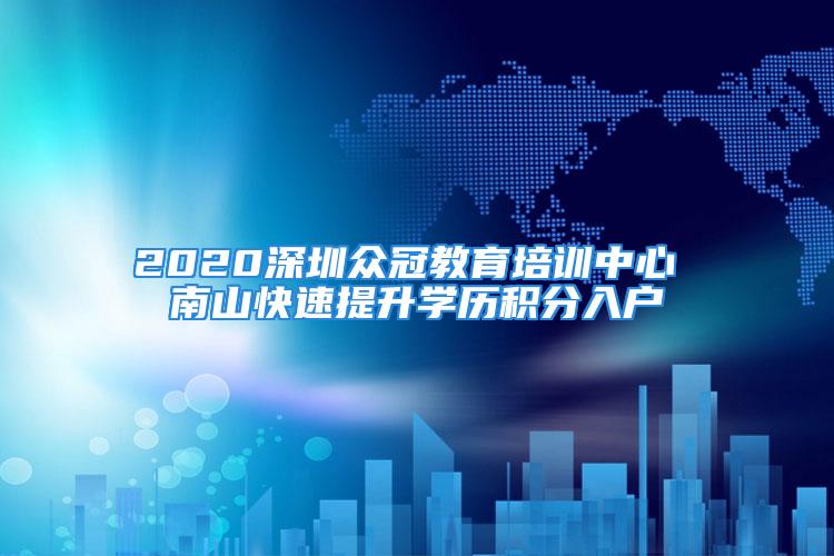 2020深圳眾冠教育培訓(xùn)中心 南山快速提升學(xué)歷積分入戶