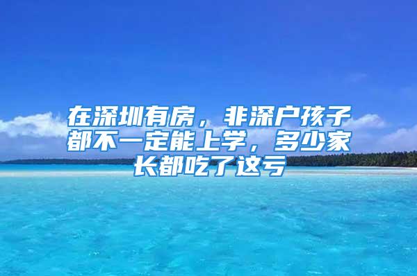 在深圳有房，非深戶孩子都不一定能上學(xué)，多少家長(zhǎng)都吃了這虧