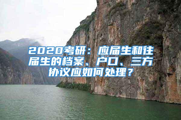 2020考研：應(yīng)屆生和往屆生的檔案、戶口、三方協(xié)議應(yīng)如何處理？