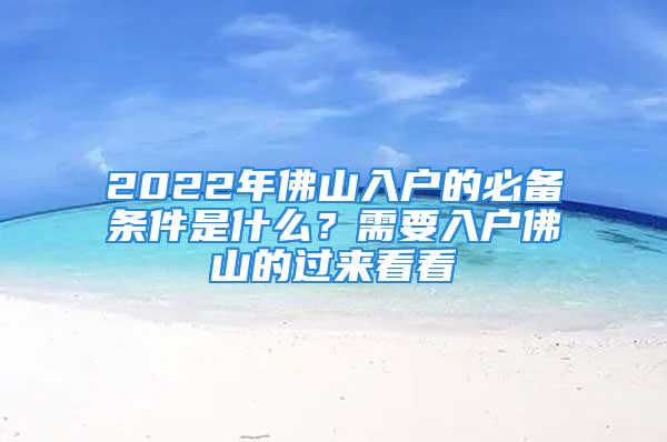 2022年佛山入戶的必備條件是什么？需要入戶佛山的過來看看