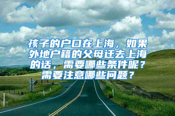 孩子的戶口在上海，如果外地戶籍的父母遷去上海的話，需要哪些條件呢？需要注意哪些問題？