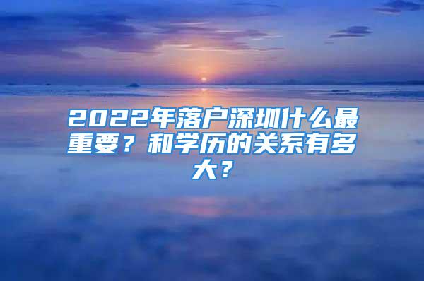 2022年落戶深圳什么最重要？和學(xué)歷的關(guān)系有多大？