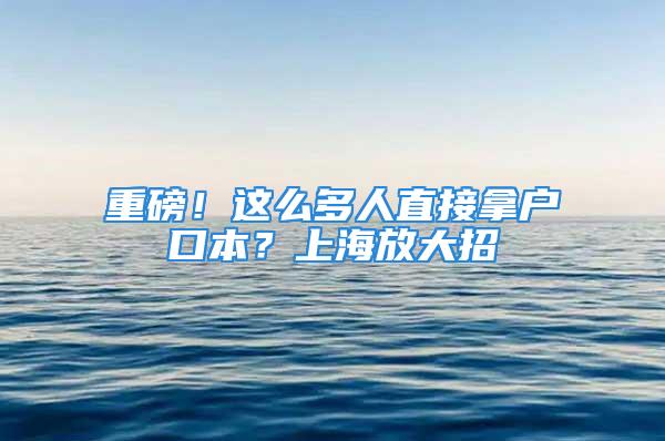 重磅！這么多人直接拿戶口本？上海放大招