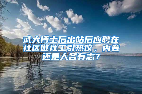 武大博士后出站后應(yīng)聘在社區(qū)做社工引熱議，內(nèi)卷還是人各有志？