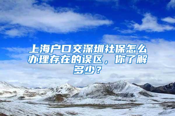 上海戶口交深圳社保怎么辦理存在的誤區(qū)，你了解多少？