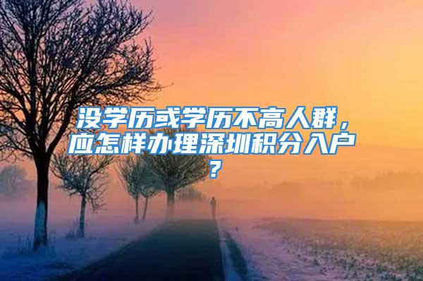 沒(méi)學(xué)歷或?qū)W歷不高人群，應(yīng)怎樣辦理深圳積分入戶？