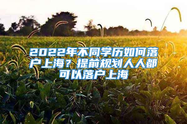 2022年不同學(xué)歷如何落戶上海？提前規(guī)劃人人都可以落戶上海