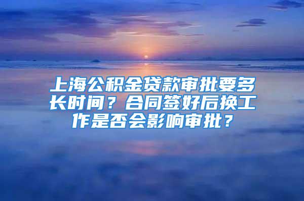 上海公積金貸款審批要多長時間？合同簽好后換工作是否會影響審批？