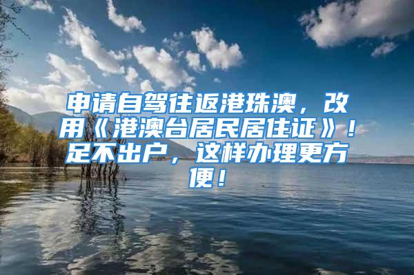 申請自駕往返港珠澳，改用《港澳臺居民居住證》！足不出戶，這樣辦理更方便！